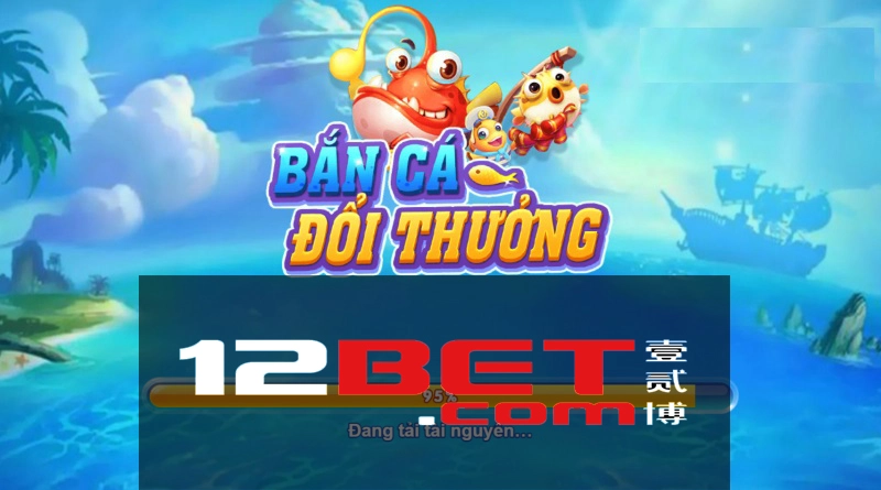 Chơi game bắn cá trực tuyến tại 12bet